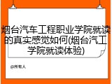 烟台汽车工程职业学院就读的真实感觉如何(烟台汽工学院就读体验)