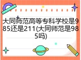 大同师范高等专科学校是985还是211(大同师范是985吗)