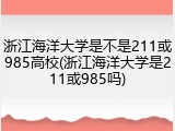 浙江海洋大学是不是211或985高校(浙江海洋大学是211或985吗)