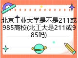 北京工业大学是不是211或985高校(北工大是211或985吗)