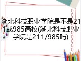 湖北科技职业学院是不是211或985高校(湖北科技职业学院是211/985吗)