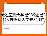 大连医科大学是985还是211(大连医科大学是211吗)