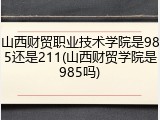 山西财贸职业技术学院是985还是211(山西财贸学院是985吗)