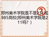 郑州美术学院是不是211或985高校(郑州美术学院是211吗？)