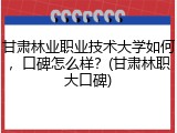 甘肃林业职业技术大学如何，口碑怎么样？(甘肃林职大口碑)