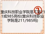 重庆科技职业学院是不是211或985高校(重庆科技职业学院是211/985吗)
