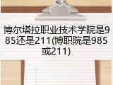 博尔塔拉职业技术学院是985还是211(博职院是985或211)