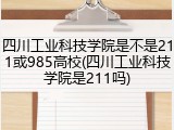 四川工业科技学院是不是211或985高校(四川工业科技学院是211吗)