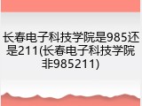 长春电子科技学院是985还是211(长春电子科技学院非985211)