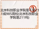 北京科技职业学院是不是211或985高校(北京科技职业学院是211吗)