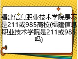 福建信息职业技术学院是不是211或985高校(福建信息职业技术学院是211或985吗)