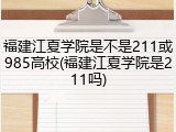 福建江夏学院是不是211或985高校(福建江夏学院是211吗)