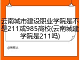 云南城市建设职业学院是不是211或985高校(云南城建学院是211吗)
