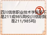 四川信息职业技术学院是不是211或985高校(川信职院是211/985吗)