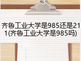 齐鲁工业大学是985还是211(齐鲁工业大学是985吗)