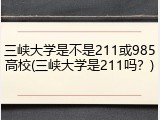三峡大学是不是211或985高校(三峡大学是211吗？)