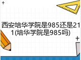 西安培华学院是985还是211(培华学院是985吗)