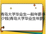 青岛大学毕业生一般年薪多少钱(青岛大学毕业生年薪)