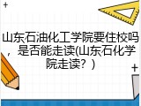 山东石油化工学院要住校吗，是否能走读(山东石化学院走读？)