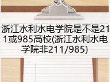 浙江水利水电学院是不是211或985高校(浙江水利水电学院非211/985)