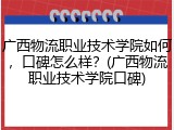 广西物流职业技术学院如何，口碑怎么样？(广西物流职业技术学院口碑)