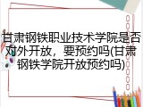 甘肃钢铁职业技术学院是否对外开放，要预约吗(甘肃钢铁学院开放预约吗)