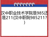 汉中职业技术学院是985还是211(汉中职院985211？)