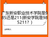 广东新安职业技术学院是985还是211(新安学院是985211？)