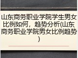 山东商务职业学院学生男女比例如何，趋势分析(山东商务职业学院男女比例趋势)