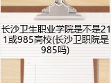 长沙卫生职业学院是不是211或985高校(长沙卫职院是985吗)