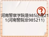 河南警察学院是985还是211(河南警院非985211)