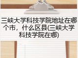 三峡大学科技学院地址在哪个市，什么区县(三峡大学科技学院在哪)