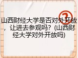 山西财经大学是否对外开放，让进去参观吗？(山西财经大学对外开放吗)
