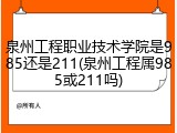 泉州工程职业技术学院是985还是211(泉州工程属985或211吗)