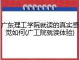 广东理工学院就读的真实感觉如何(广工院就读体验)