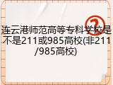 连云港师范高等专科学校是不是211或985高校(非211/985高校)