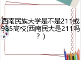 西南民族大学是不是211或985高校(西南民大是211吗？)
