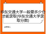 华东交通大学一般要多少分才能录取(华东交通大学录取分数)