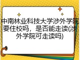 中南林业科技大学涉外学院要住校吗，是否能走读(涉外学院可走读吗)