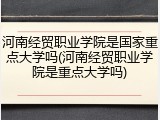 河南经贸职业学院是国家重点大学吗(河南经贸职业学院是重点大学吗)