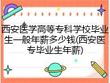 西安医学高等专科学校毕业生一般年薪多少钱(西安医专毕业生年薪)
