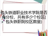 包头铁道职业技术学院是否有分校，共有多少个校区(包头铁职院校区数量)