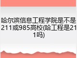 哈尔滨信息工程学院是不是211或985高校(哈工程是211吗)