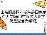 山东服装职业学院是国家重点大学吗(山东服装职业学院是重点大学吗)