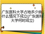广东医科大学占地多少亩，什么情况下成立(广东医科大学何时成立)