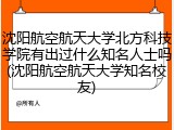 沈阳航空航天大学北方科技学院有出过什么知名人士吗(沈阳航空航天大学知名校友)