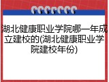 湖北健康职业学院哪一年成立建校的(湖北健康职业学院建校年份)