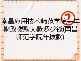 南昌应用技术师范学院一年财政拨款大概多少钱(南昌师范学院年拨款)