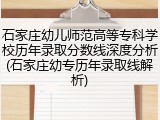 石家庄幼儿师范高等专科学校历年录取分数线深度分析(石家庄幼专历年录取线解析)
