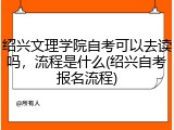 绍兴文理学院自考可以去读吗，流程是什么(绍兴自考报名流程)
